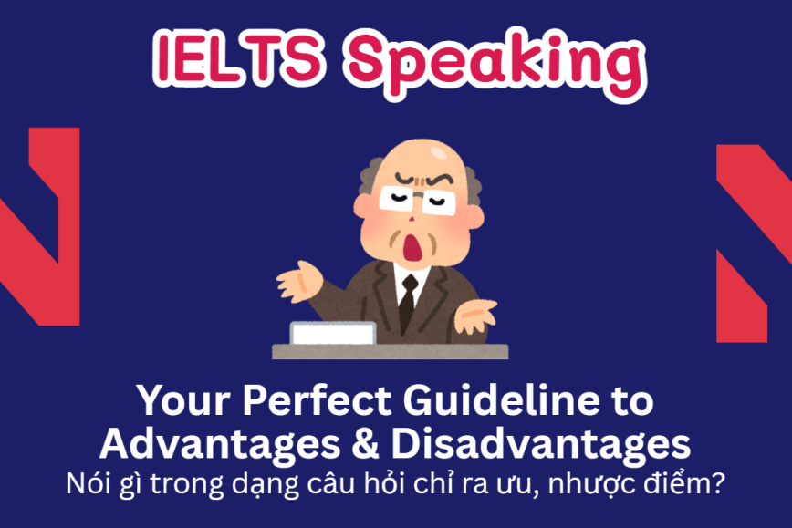 Nói gì trong dạng câu hỏi nêu ưu, nhược điểm trong Speaking Part 3? Your Guideline to Advantages & Disadvantages Questions