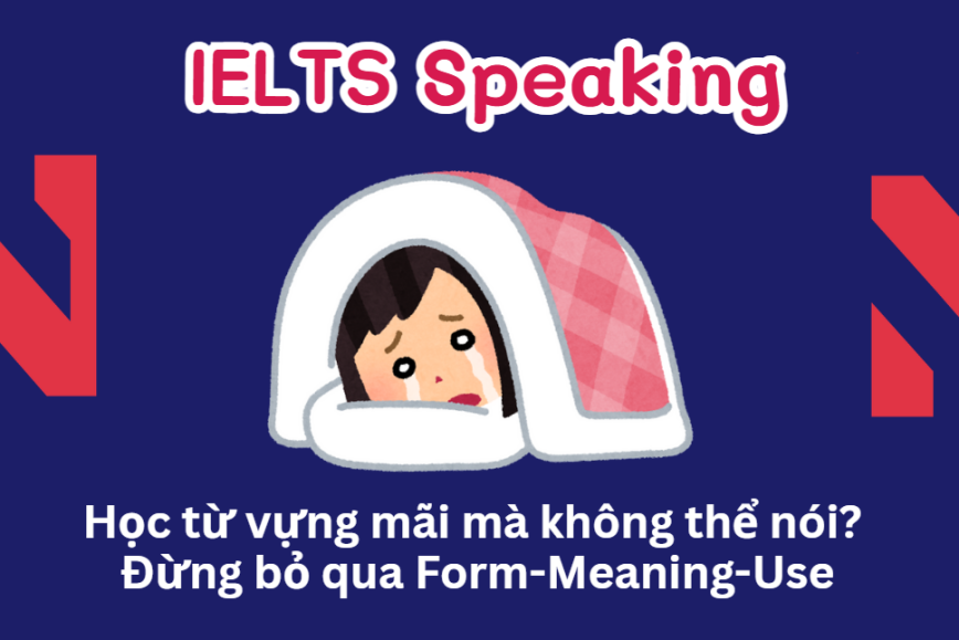 Học từ vựng mãi mà không nhớ để nói trong IELTS Speaking? Bởi vì bạn đang bỏ qua Form-Meaning-Use