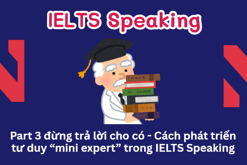 Part 3 đừng trả lời cho có - Cách phát triển tư duy “mini expert” trong IELTS Speaking