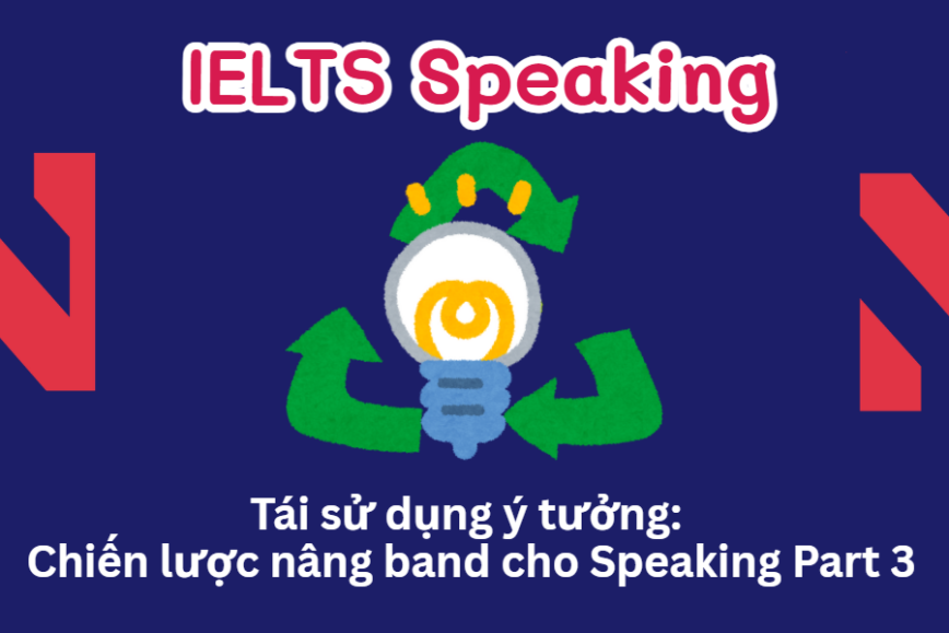 Tái sử dụng ý tưởng: Chiến lược nâng band Speaking Part 3